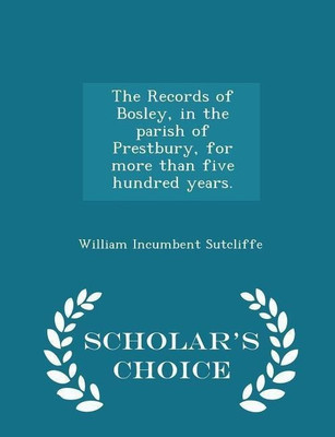 The Records of Bosley, in the Parish of Prestbury, for More Than Five Hundred Years. - Scholar's Choice Edition(English, Paperback, Sutcliffe William Incumbent)