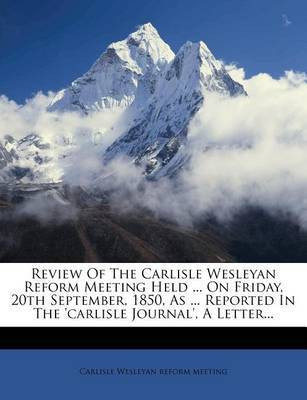 Review of the Carlisle Wesleyan Reform Meeting Held ... on Friday, 20th September, 1850, as ... Reported in the 'Carlisle Journal', a Letter...(English, Paperback, unknown)
