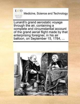 Lunardi's Grand Aerostatic Voyage Through the Air, Containing a Complete and Circumstantial Account of the Grand Aerial Flight Made by That Enterprising Foreigner, in His Air Balloon, on September 15, 1784, ...(English, Paperback / softback, Multiple Contributors See Notes) Lunardi's Grand Aerostatic Voyage Through the Air, Containing a Complete and Circumstantial Account of the Grand Aerial Flight Made by That Enterprising Foreigner, in His Air Balloon, on September 15, 1784, ...(English, Paperback / softback, Multiple Contributors See Notes)