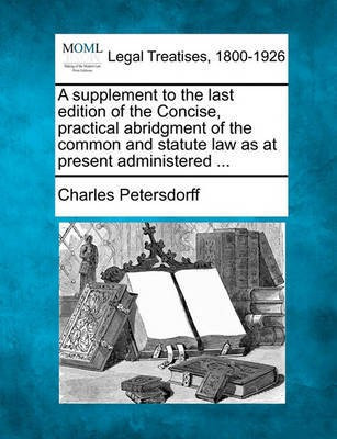 A Supplement to the Last Edition of the Concise, Practical Abridgment of the Common and Statute Law as at Present Administered ...(English, Paperback, Petersdorff Charles)