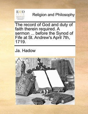 The Record of God and Duty of Faith Therein Required. a Sermon ... Before the Synod of Fife at St. Andrew's April 7th, 1719.(English, Paperback, Hadow Ja)