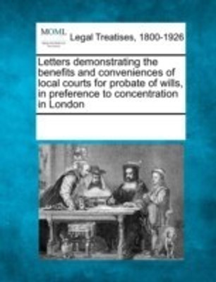 Letters Demonstrating the Benefits and Conveniences of Local Courts for Probate of Wills, in Preference to Concentration in London(English, Paperback, unknown)