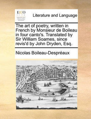 The Art of Poetry, Written in French by Monsieur de Boileau in Four Canto's. Translated by Sir William Soames, Since Revis'd by John Dryden, Esq.(English, Paperback, Boileau Despreaux Nicolas)
