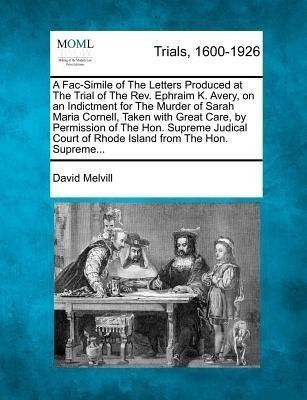 A Fac-Simile of the Letters Produced at the Trial of the REV. Ephraim K. Avery, on an Indictment for the Murder of Sarah Maria Cornell, Taken with Great Care, by Permission of the Hon. Supreme Judical Court of Rhode Island from the Hon. Supreme...(English, Paperback, Melvill David Con) A Fac-Simile of the Letters Produced at the Trial of the REV. Ephraim K. Avery, on an Indictment for the Murder of Sarah Maria Cornell, Taken with Great Care, by Permission of the Hon. Supreme Judical Court of Rhode Island from the Hon. Supreme...(English, Paperback, Melvill David Con)