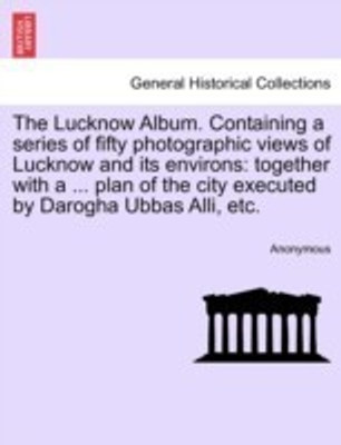 The Lucknow Album. Containing a Series of Fifty Photographic Views of Lucknow and Its Environs(English, Paperback, Anonymous)