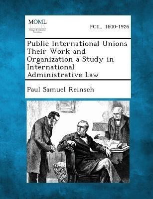 Public International Unions Their Work and Organization a Study in International Administrative Law(English, Paperback, Reinsch Paul Samuel)
