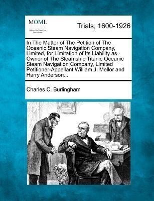 In the Matter of the Petition of the Oceanic Steam Navigation Company, Limited, for Limitation of Its Liability as Owner of the Steamship Titanic Oceanic Steam Navigation Company, Limited Petitioner-Appellant William J. Mellor and Harry Anderson...(English, Paperback, Burlingham Charles C)