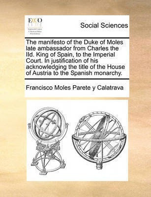 The Manifesto of the Duke of Moles Late Ambassador from Charles the IID. King of Spain, to the Imperial Court. in Justification of His Acknowledging the Title of the House of Austria to the Spanish Monarchy.(English, Paperback, Parete y Calatrava Francisco Moles)