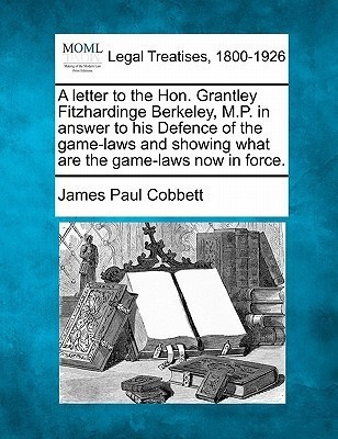A letter to the Hon. Grantley Fitzhardinge Berkeley, M.P. in answer to his Defence of the game-laws and showing what are the game-laws now in force.(English, Paperback, Cobbett James Paul)