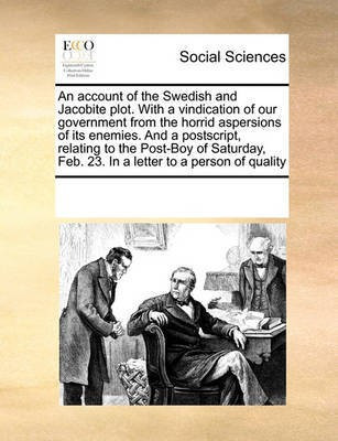 An Account of the Swedish and Jacobite Plot. with a Vindication of Our Government from the Horrid Aspersions of Its Enemies. and a Postscript, Relating to the Post-Boy of Saturday, Feb. 23. in a Letter to a Person of Quality(English, Paperback, Multiple Contributors) An Account of the Swedish and Jacobite Plot. with a Vindication of Our Government from the Horrid Aspersions of Its Enemies. and a Postscript, Relating to the Post-Boy of Saturday, Feb. 23. in a Letter to a Person of Quality(English, Paperback, Multiple Contributors)
