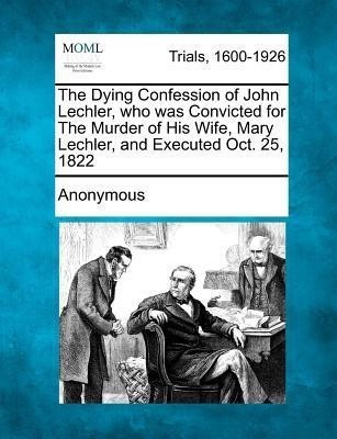The Dying Confession of John Lechler, Who Was Convicted for the Murder of His Wife, Mary Lechler, and Executed Oct. 25, 1822(English, Paperback, Anonymous)