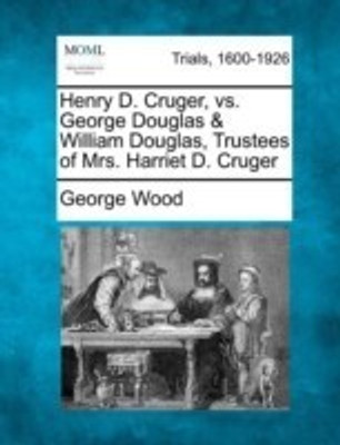 Henry D. Cruger, vs. George Douglas & William Douglas, Trustees of Mrs. Harriet D. Cruger(English, Paperback, Wood George)