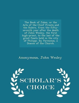 The Book of Jabez, or the Acts of the Chief Priests and the Rulers, from the Fifty-Seventh Year After the Death of John Wesley, the First High-Priest, to the Last of the Great Feasts Held in the City of Philippi. by Parmenas, a Deacon of the Church. - Scholar'(English, Paperback, Anonymous John)