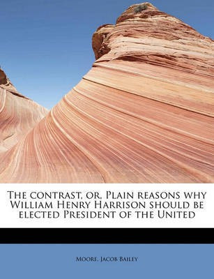 The Contrast, Or, Plain Reasons Why William Henry Harrison Should Be Elected President of the United(English, Paperback, Bailey Moore Jacob)
