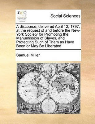 A Discourse, Delivered April 12, 1797, at the Request of and Before the New-York Society for Promoting the Manumission of Slaves, and Protecting Such of Them as Have Been or May Be Liberated(English, Paperback, Miller Samuel) A Discourse, Delivered April 12, 1797, at the Request of and Before the New-York Society for Promoting the Manumission of Slaves, and Protecting Such of Them as Have Been or May Be Liberated(English, Paperback, Miller Samuel)