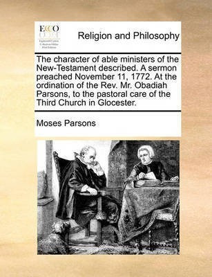 The Character of Able Ministers of the New-Testament Described. a Sermon Preached November 11, 1772. at the Ordination of the REV. Mr. Obadiah Parsons, to the Pastoral Care of the Third Church in Glocester.(English, Paperback, Parsons Moses) The Character of Able Ministers of the New-Testament Described. a Sermon Preached November 11, 1772. at the Ordination of the REV. Mr. Obadiah Parsons, to the Pastoral Care of the Third Church in Glocester.(English, Paperback, Parsons Moses)