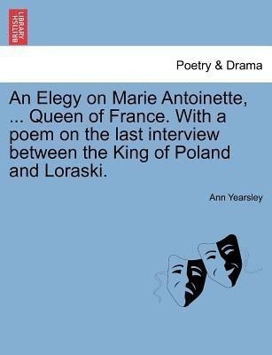 An Elegy on Marie Antoinette, ... Queen of France. with a Poem on the Last Interview Between the King of Poland and Loraski.(English, Paperback, Yearsley Ann)