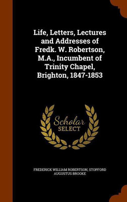 Life, Letters, Lectures and Addresses of Fredk. W. Robertson, M.A., Incumbent of Trinity Chapel, Brighton, 1847-1853(English, Hardcover, Robertson Frederick William)