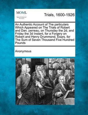 An Authentic Account of the Particulars Which Appeared on the Trials of Robert and Dan. Perreau, on Thursday the 2d, and Friday the 3D Instant, for a Forgery on Robert and Henry Drummond, Esqrs. for the Sum of Seven Thousand Five Hundred Pounds(English, Paperback, Anonymous)
