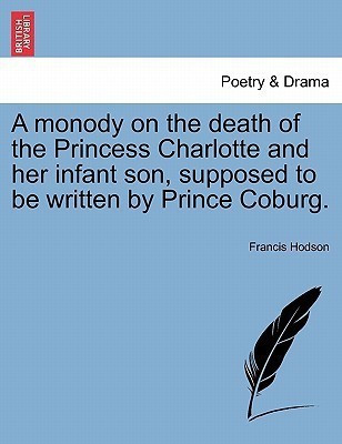 A Monody on the Death of the Princess Charlotte and Her Infant Son, Supposed to Be Written by Prince Coburg.(English, Paperback, Hodson Francis)