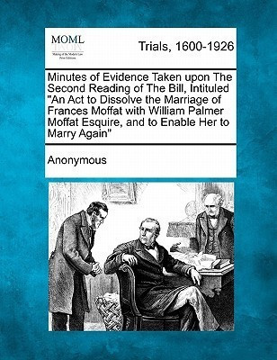 Minutes of Evidence Taken Upon the Second Reading of the Bill, Intituled an ACT to Dissolve the Marriage of Frances Moffat with William Palmer Moffat Esquire, and to Enable Her to Marry Again(English, Paperback, Anonymous)