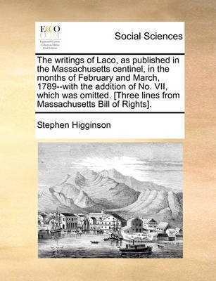 The Writings of Laco, as Published in the Massachusetts Centinel, in the Months of February and March, 1789--With the Addition of No. VII, Which Was Omitted. [three Lines from Massachusetts Bill of Rights].(English, Paperback, Higginson Stephen)