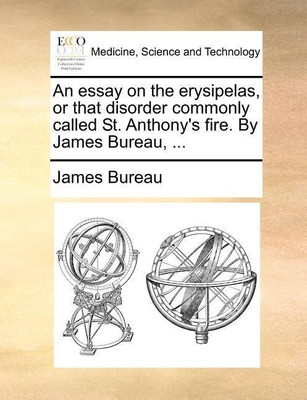 An Essay on the Erysipelas, or That Disorder Commonly Called St. Anthony's Fire. by James Bureau, ...(English, Paperback, Bureau James)