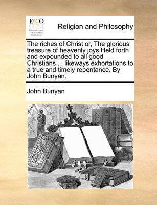 The Riches of Christ Or, the Glorious Treasure of Heavenly Joys.Held Forth and Expounded to All Good Christians ... Likeways Exhortations to a True and Timely Repentance. by John Bunyan.(English, Paperback, Bunyan John) The Riches of Christ Or, the Glorious Treasure of Heavenly Joys.Held Forth and Expounded to All Good Christians ... Likeways Exhortations to a True and Timely Repentance. by John Bunyan.(English, Paperback, Bunyan John)