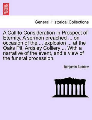 A Call to Consideration in Prospect of Eternity. a Sermon Preached ... on Occasion of the ... Explosion ... at the Oaks Pit, Ardsley Colliery ... with a Narrative of the Event, and a View of the Funeral Procession.(English, Paperback, Beddow Benjamin)