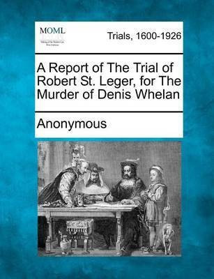 A Report of the Trial of Robert St. Leger, for the Murder of Denis Whelan(English, Paperback, Anonymous)