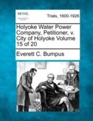 Holyoke Water Power Company, Petitioner, V. City of Holyoke Volume 15 of 20(English, Paperback, Bumpus Everett C)