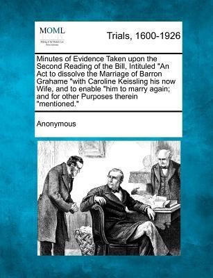 Minutes of Evidence Taken Upon the Second Reading of the Bill, Intituled an ACT to Dissolve the Marriage of Barron Grahame with Caroline Keissling His(English, Paperback, Anonymous)