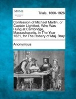Confession of Michael Martin, or Captain Lightfoot, Who Was Hung at Cambridge, Massachusetts, in the Year 1821, for the Robery of Maj. Bray(English, Paperback, Anonymous)