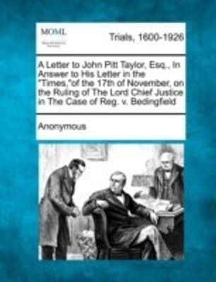 A Letter to John Pitt Taylor, Esq., in Answer to His Letter in the Times, of the 17th of November, on the Ruling of the Lord Chief Justice in the Case of Reg. V. Bedingfield(English, Paperback, Anonymous) A Letter to John Pitt Taylor, Esq., in Answer to His Letter in the Times, of the 17th of November, on the Ruling of the Lord Chief Justice in the Case of Reg. V. Bedingfield(English, Paperback, Anonymous)