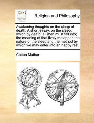 Awakening thoughts on the sleep of death. A short essay, on the sleep, which by death, all men must fall into; the meaning of that lively metaphor, the nature of the sleep and the method by which we may enter into an happy rest(English, Paperback, Mather Cotton) Awakening thoughts on the sleep of death. A short essay, on the sleep, which by death, all men must fall into; the meaning of that lively metaphor, the nature of the sleep and the method by which we may enter into an happy rest(English, Paperback, Mather Cotton)
