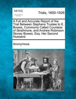 A Full and Accurate Report of the Trial Between Stephens Trustee to E. Bowes, Commonly Called Countess of Strathmore, and Andrew Robinson Stoney Bowes, Esq. Her Second Husband(English, Paperback, Anonymous) A Full and Accurate Report of the Trial Between Stephens Trustee to E. Bowes, Commonly Called Countess of Strathmore, and Andrew Robinson Stoney Bowes, Esq. Her Second Husband(English, Paperback, Anonymous)