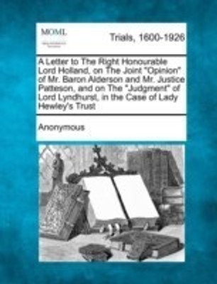 A Letter to the Right Honourable Lord Holland, on the Joint Opinion of Mr. Baron Alderson and Mr. Justice Patteson, and on the Judgment of Lord Lyndhurst, in the Case of Lady Hewley's Trust(English, Paperback, Anonymous) A Letter to the Right Honourable Lord Holland, on the Joint Opinion of Mr. Baron Alderson and Mr. Justice Patteson, and on the Judgment of Lord Lyndhurst, in the Case of Lady Hewley's Trust(English, Paperback, Anonymous)