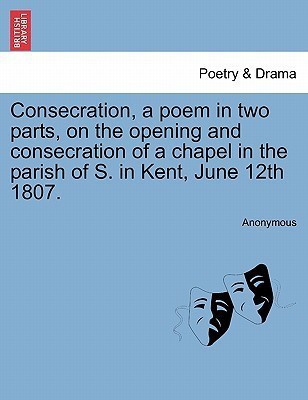 Consecration, a Poem in Two Parts, on the Opening and Consecration of a Chapel in the Parish of S. in Kent, June 12th 1807.(English, Paperback, Anonymous)
