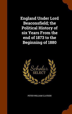 England Under Lord Beaconsfield; the Political History of six Years From the end of 1873 to the Beginning of 1880(English, Hardcover, Clayden Peter William)