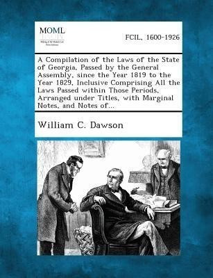 A Compilation of the Laws of the State of Georgia, Passed by the General Assembly, Since the Year 1819 to the Year 1829, Inclusive Comprising All Th(English, Paperback, Dawson William C)