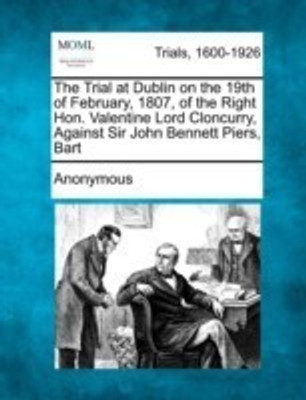 The Trial at Dublin on the 19th of February, 1807, of the Right Hon. Valentine Lord Cloncurry, Against Sir John Bennett Piers, Bart(English, Paperback, Anonymous)