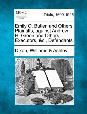 Emily O. Butler, and Others, Plaintiffs, Against Andrew H. Green and Others, Executors, &c., Defendants(English, Paperback, Ashley Dixon Williams)
