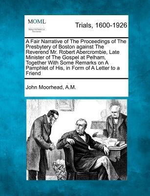A Fair Narrative of the Proceedings of the Presbytery of Boston Against the Reverend Mr. Robert Abercrombie, Late Minister of the Gospel at Pelham, Together with Some Remarks on a Pamphlet of His, in Form of a Letter to a Friend(English, Paperback, A M John Moorhead)