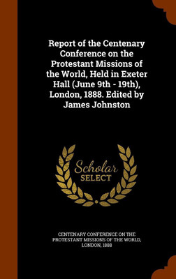 Report of the Centenary Conference on the Protestant Missions of the World, Held in Exeter Hall (June 9th - 19th), London, 1888. Edited by James Johnston(English, Hardcover, unknown)