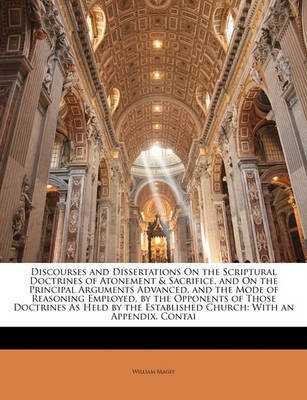 Discourses and Dissertations On the Scriptural Doctrines of Atonement & Sacrifice, and On the Principal Arguments Advanced, and the Mode of Reasoning Employed, by the Opponents of Those Doctrines As Held by the Established Church(English, Paperback, Magee William)