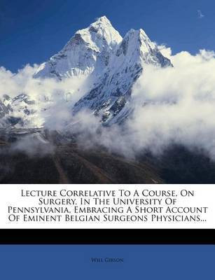 Lecture Correlative to a Course, on Surgery, in the University of Pennsylvania, Embracing a Short Account of Eminent Belgian Surgeons Physicians...(English, Paperback, Gibson Will)