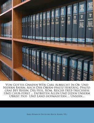 Von Gottes Gnaden Wur Carl Albrecht in OB- Und Nidern Bayrn, Auch Der Obern-Pfaltz Hertzog, Pfaltz-Graf Bey Rhein, Des Heil. ROM. Reichs Ertz-Truchsess Und Chur-Furst ... Entbieten Allen Und Jeden Unserm Obrist Hof- Und Land-Hofmaistern ... Unsern...(English, Paperback, unknown)