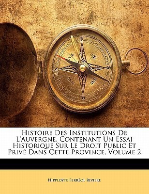 Histoire Des Institutions De L'auvergne, Contenant Un Essai Historique Sur Le Droit Public Et Prive Dans Cette Province, Volume 2(French, Paperback, Riviere Hipployte Ferreol)