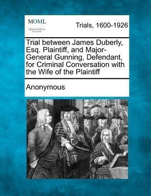 Trial Between James Duberly, Esq. Plaintiff, and Major-General Gunning, Defendant, for Criminal Conversation with the Wife of the Plaintiff(English, Paperback, Anonymous)