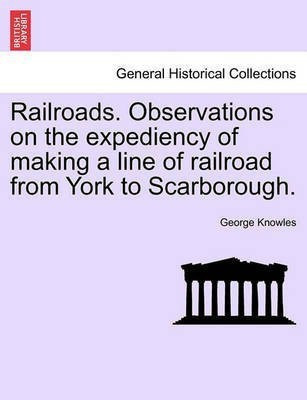 Railroads. Observations on the Expediency of Making a Line of Railroad from York to Scarborough.(English, Paperback, Knowles George)